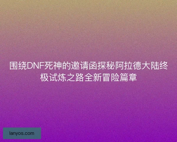 围绕DNF死神的邀请函探秘阿拉德大陆终极试炼之路全新冒险篇章
