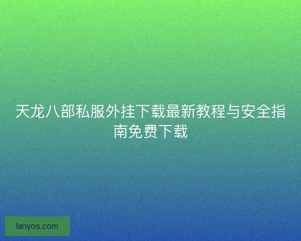 天龙八部私服外挂下载最新教程与安全指南免费下载