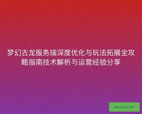 梦幻古龙服务端深度优化与玩法拓展全攻略指南技术解析与运营经验分享