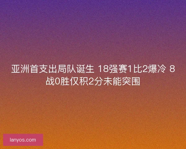 亚洲首支出局队诞生 18强赛1比2爆冷 8战0胜仅积2分未能突围