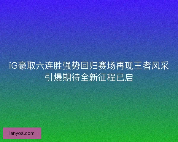 iG豪取六连胜强势回归赛场再现王者风采引爆期待全新征程已启