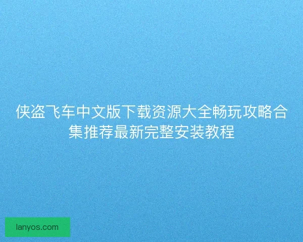 侠盗飞车中文版下载资源大全畅玩攻略合集推荐最新完整安装教程