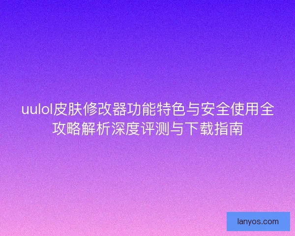 uulol皮肤修改器功能特色与安全使用全攻略解析深度评测与下载指南