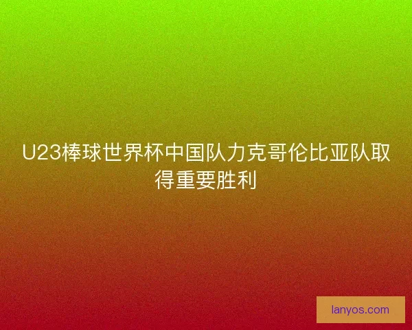 U23棒球世界杯中国队力克哥伦比亚队取得重要胜利