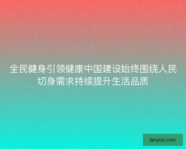 全民健身引领健康中国建设始终围绕人民切身需求持续提升生活品质