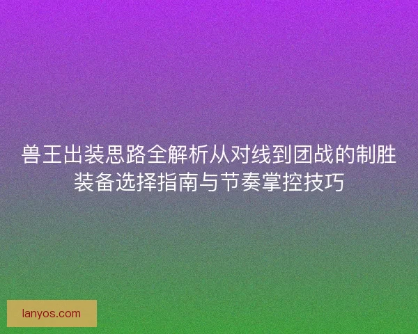 兽王出装思路全解析从对线到团战的制胜装备选择指南与节奏掌控技巧