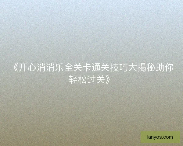 《开心消消乐全关卡通关技巧大揭秘助你轻松过关》
